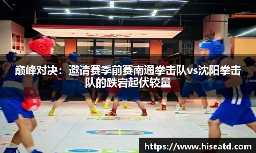 巅峰对决：邀请赛季前赛南通拳击队vs沈阳拳击队的跌宕起伏较量