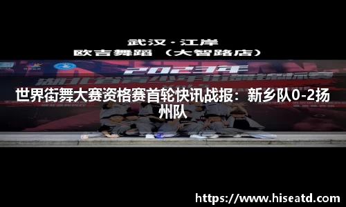 世界街舞大赛资格赛首轮快讯战报：新乡队0-2扬州队