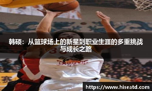 韩硕：从篮球场上的新星到职业生涯的多重挑战与成长之路