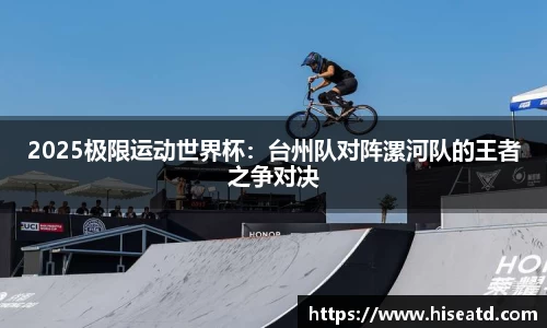 2025极限运动世界杯：台州队对阵漯河队的王者之争对决